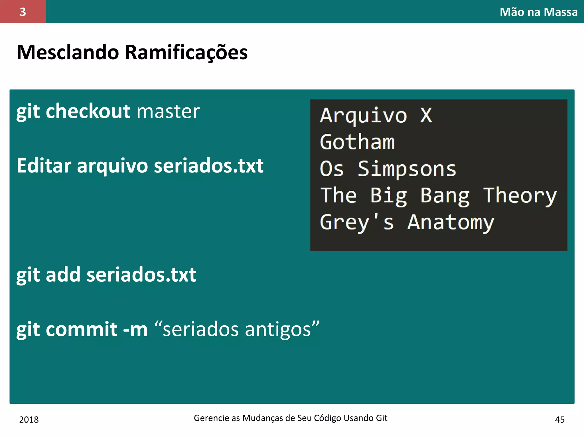 2018 Gerencie as Mudanças de Seu Código Usando Git 45
Mão na Massa3
Mesclando Ramificações
git checkout master
Editar arquivo seriados.txt
git add seriados.txt
git commit -m “seriados antigos”
 