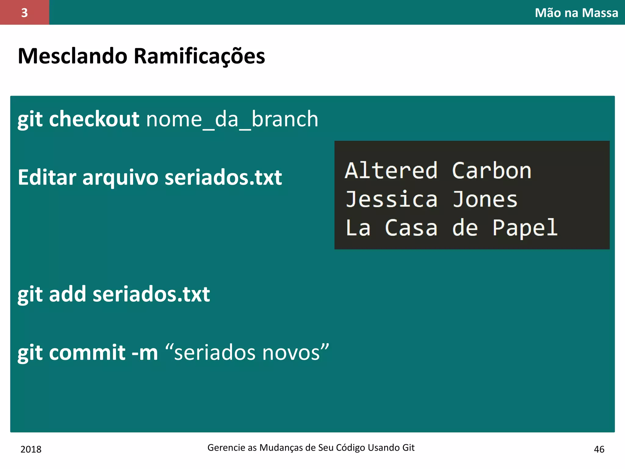 2018 Gerencie as Mudanças de Seu Código Usando Git 46
Mão na Massa3
Mesclando Ramificações
git checkout nome_da_branch
Editar arquivo seriados.txt
git add seriados.txt
git commit -m “seriados novos”
 