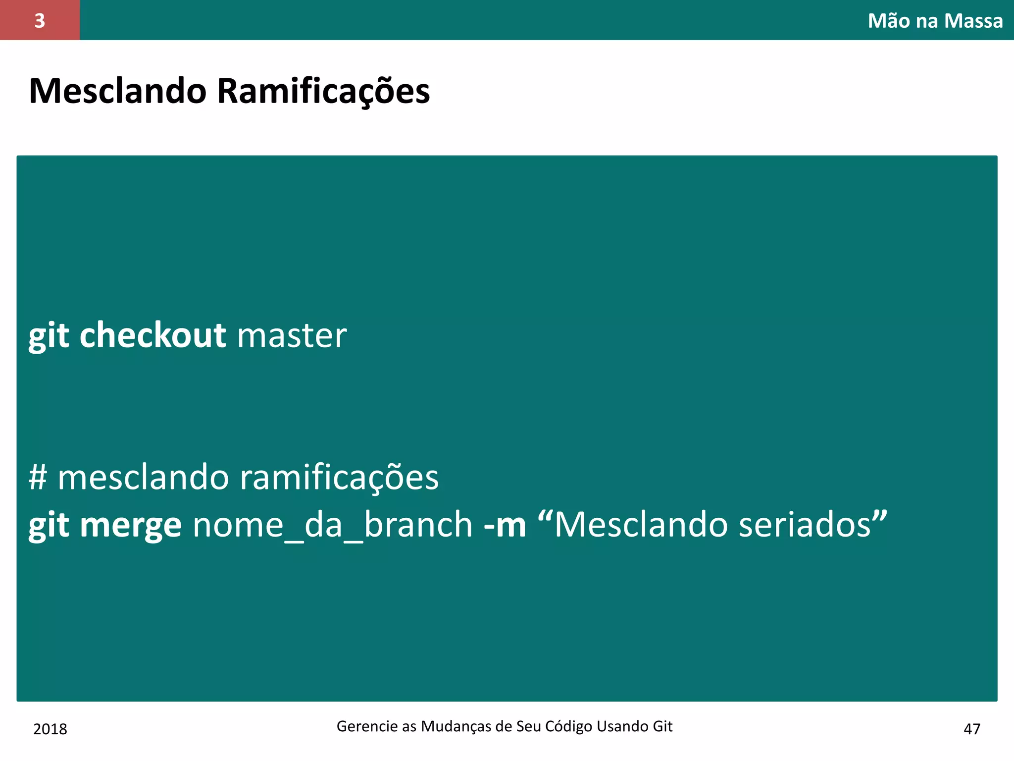 2018 Gerencie as Mudanças de Seu Código Usando Git 47
Mão na Massa3
Mesclando Ramificações
git checkout master
# mesclando ramificações
git merge nome_da_branch -m “Mesclando seriados”
 