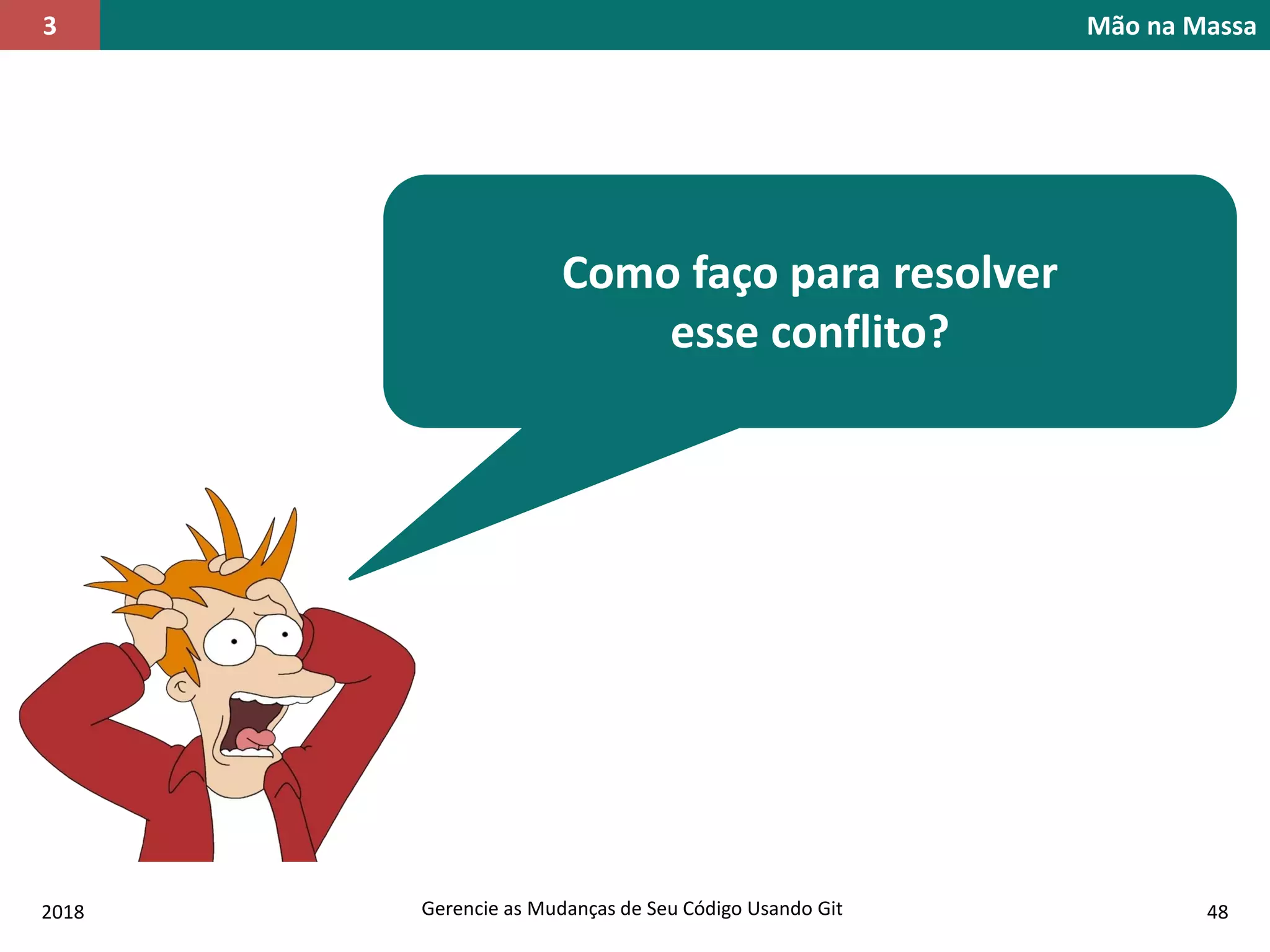 2018 Gerencie as Mudanças de Seu Código Usando Git 48
Como faço para resolver
esse conflito?
Mão na Massa3
 