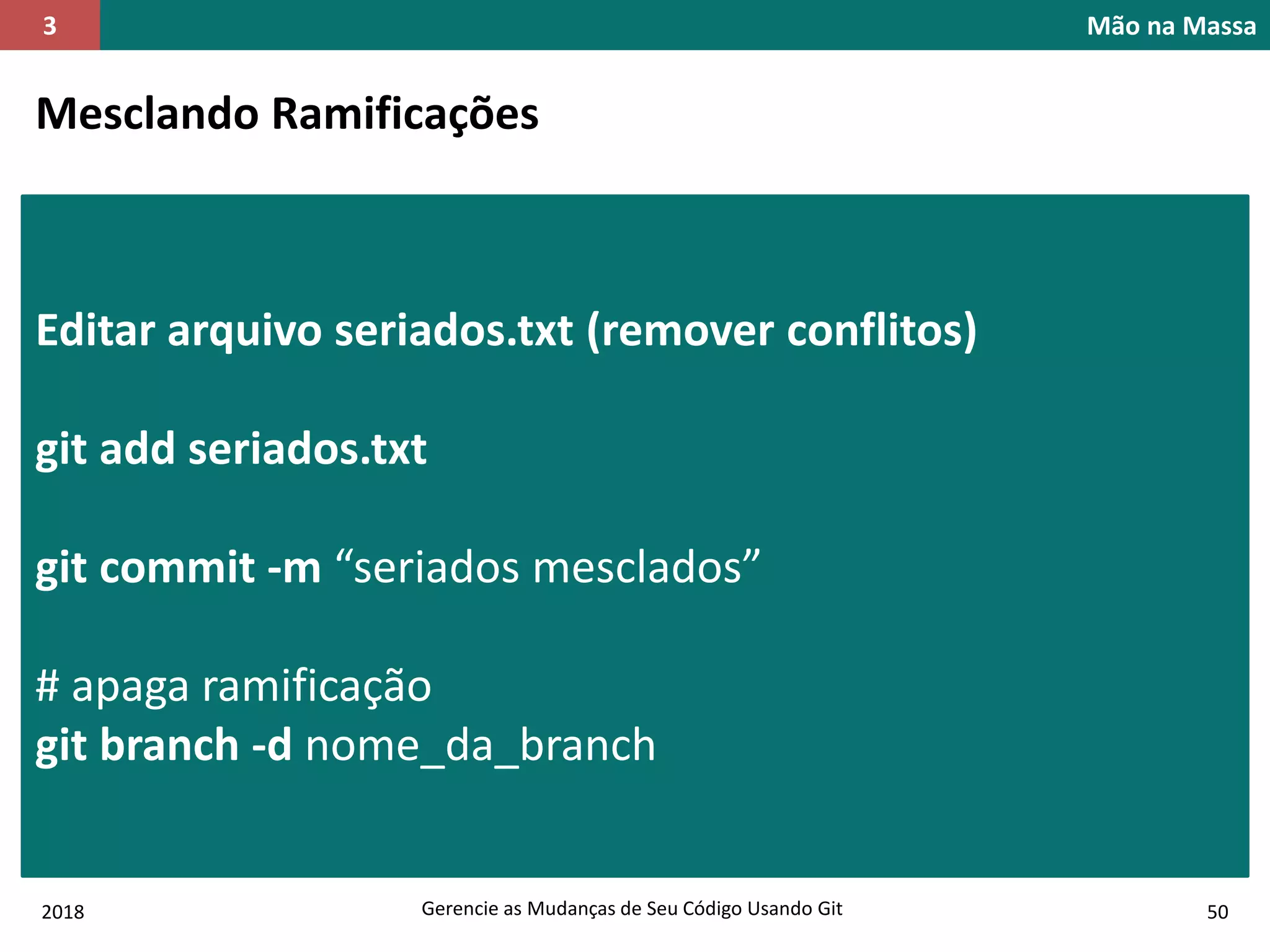 2018 Gerencie as Mudanças de Seu Código Usando Git 50
Mão na Massa3
Mesclando Ramificações
Editar arquivo seriados.txt (remover conflitos)
git add seriados.txt
git commit -m “seriados mesclados”
# apaga ramificação
git branch -d nome_da_branch
 