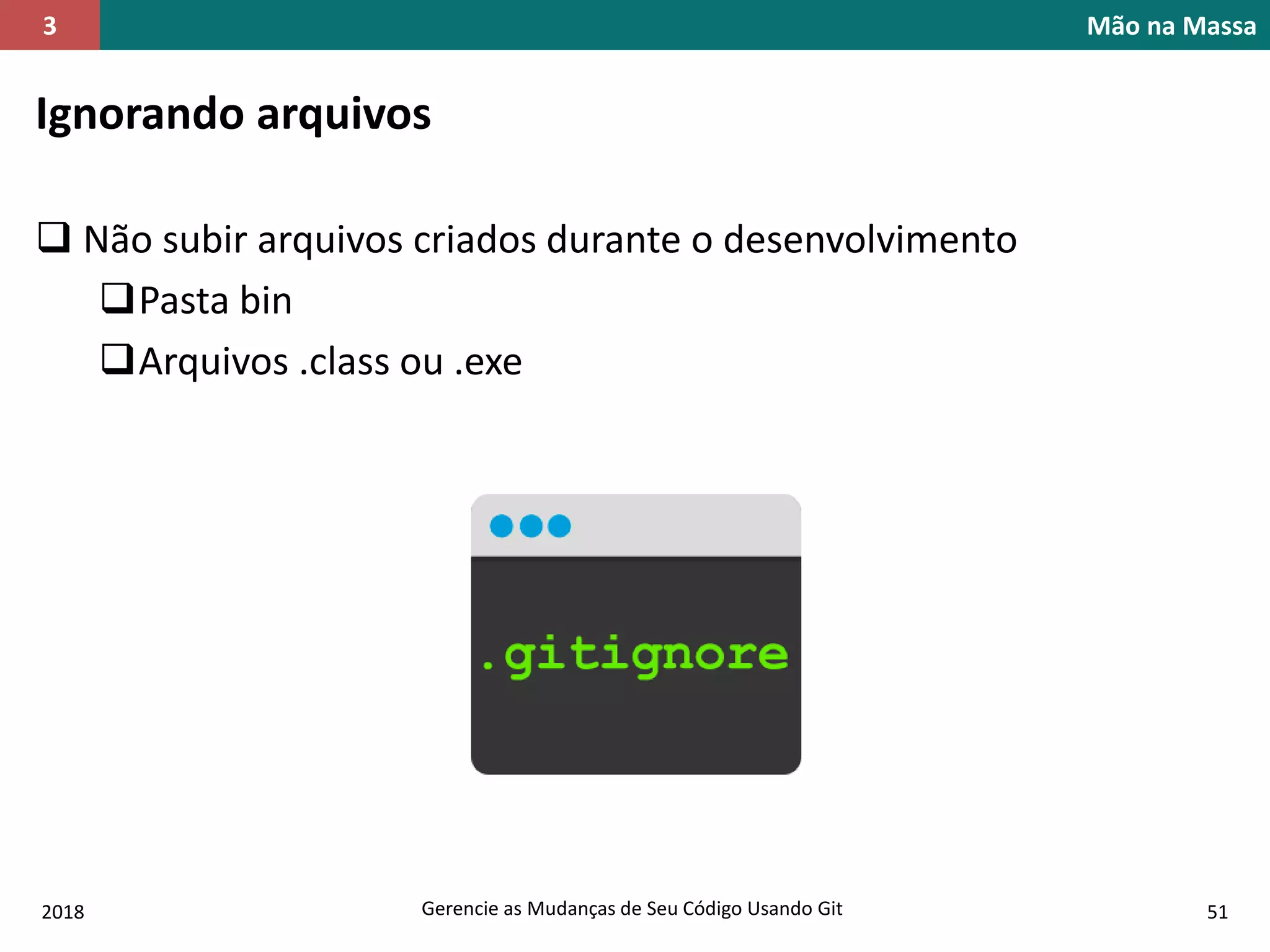 2018 Gerencie as Mudanças de Seu Código Usando Git 51
Mão na Massa3
Ignorando arquivos
 Não subir arquivos criados durante o desenvolvimento
Pasta bin
Arquivos .class ou .exe
 