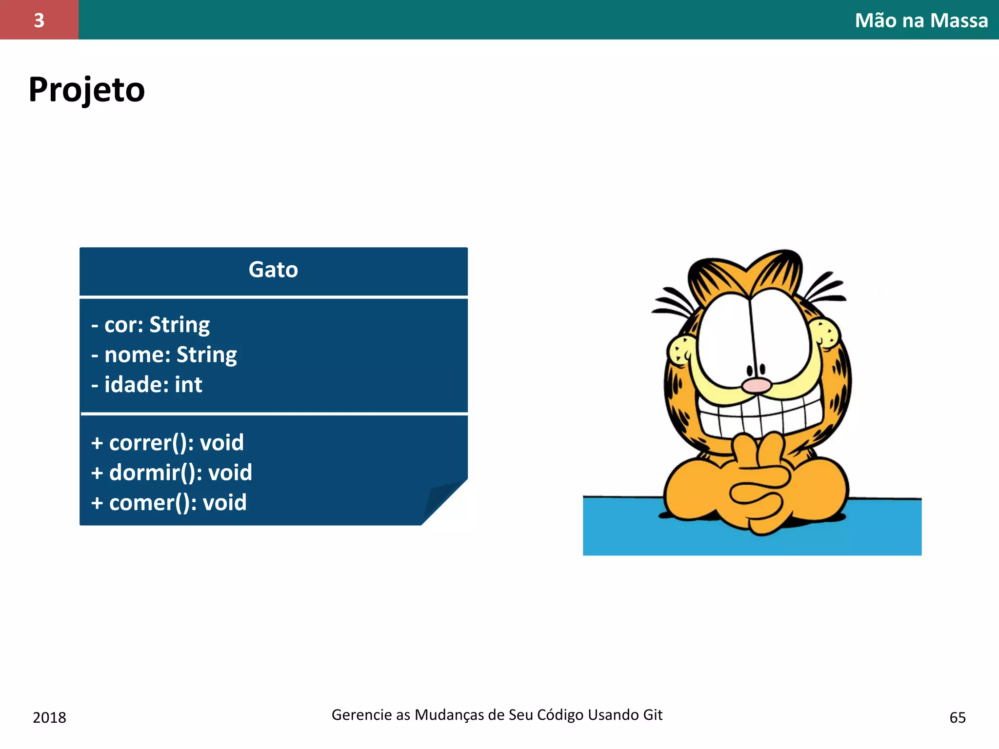 2018 Gerencie as Mudanças de Seu Código Usando Git 65
Mão na Massa3
Projeto
Gato
- cor: String
- nome: String
- idade: int
+ correr(): void
+ dormir(): void
+ comer(): void
 