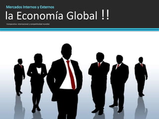 Mercados Internos y Externos  la Economía Global !! Comparativa  internacional y competitividad mundial. 