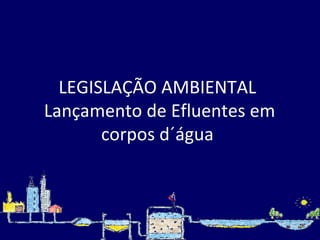 LEGISLAÇÃO AMBIENTAL  Lançamento de Efluentes em corpos d´água  