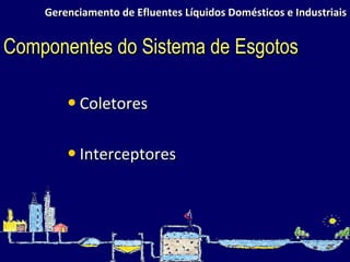 Gerenciamento de Efluentes Líquidos Domésticos e Industriais Coletores Interceptores Componentes do Sistema de Esgotos 