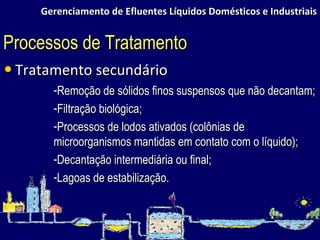 Gerenciamento de Efluentes Líquidos Domésticos e Industriais Tratamento secundário Processos de Tratamento Remoção de sólidos finos suspensos que não decantam; Filtração biológica; Processos de lodos ativados (colônias de microorganismos mantidas em contato com o líquido); Decantação intermediária ou final; Lagoas de estabilização. 