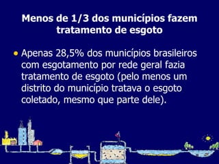 Menos de 1/3 dos municípios fazem tratamento de esgoto Apenas 28,5% dos municípios brasileiros com esgotamento por rede geral fazia tratamento de esgoto (pelo menos um distrito do município tratava o esgoto coletado, mesmo que parte dele). 