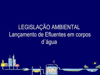 LEGISLAÇÃO AMBIENTAL  Lançamento de Efluentes em corpos d´água   