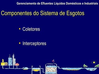 Gerenciamento de Efluentes Líquidos Domésticos e Industriais Coletores Interceptores Componentes do Sistema de Esgotos 