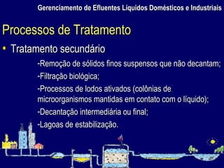 Gerenciamento de Efluentes Líquidos Domésticos e Industriais Tratamento secundário Processos de Tratamento Remoção de sólidos finos suspensos que não decantam; Filtração biológica; Processos de lodos ativados (colônias de microorganismos mantidas em contato com o líquido); Decantação intermediária ou final; Lagoas de estabilização. 