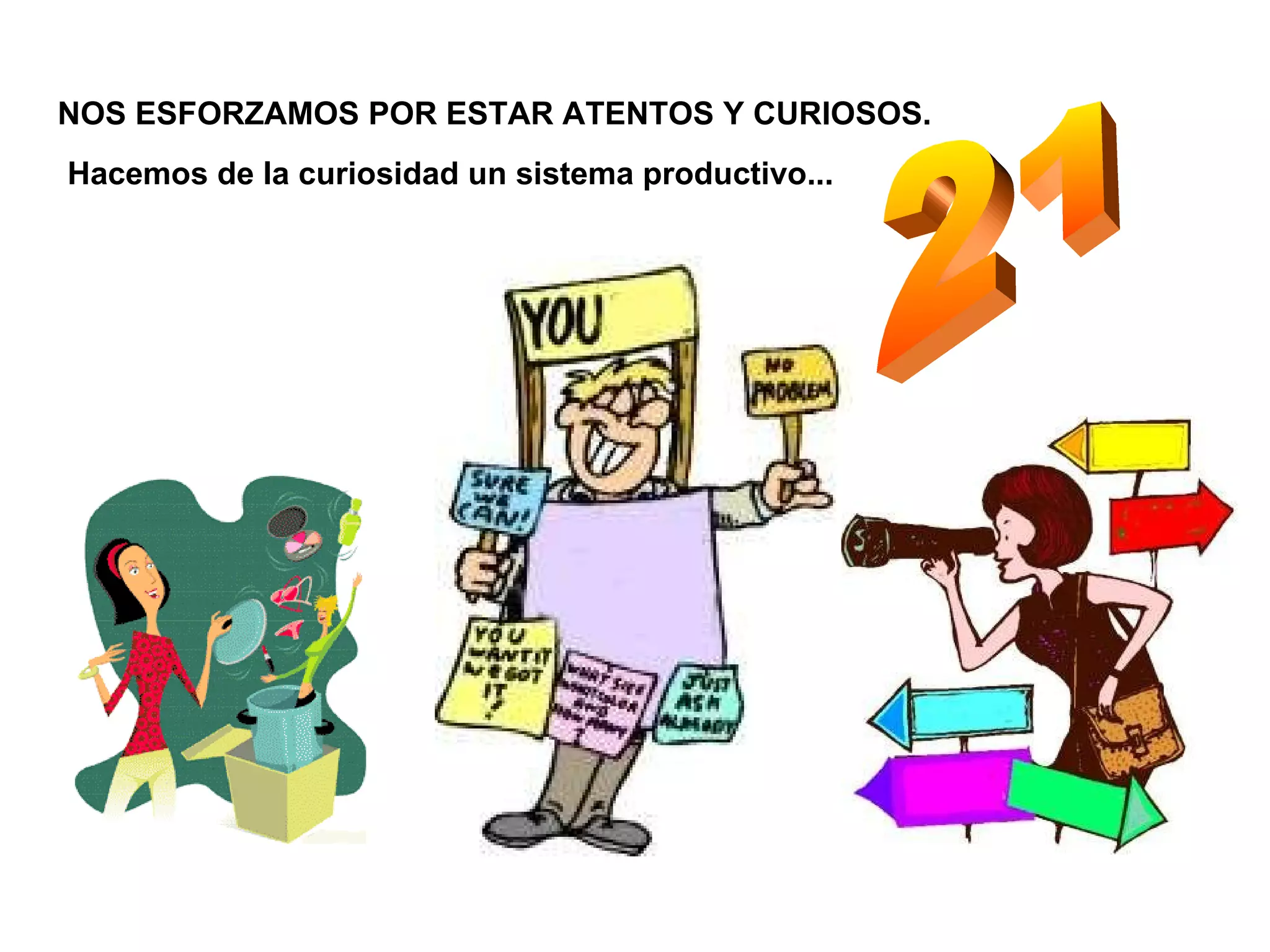 21 Hacemos de la curiosidad un sistema productivo... NOS ESFORZAMOS POR ESTAR ATENTOS Y CURIOSOS. 