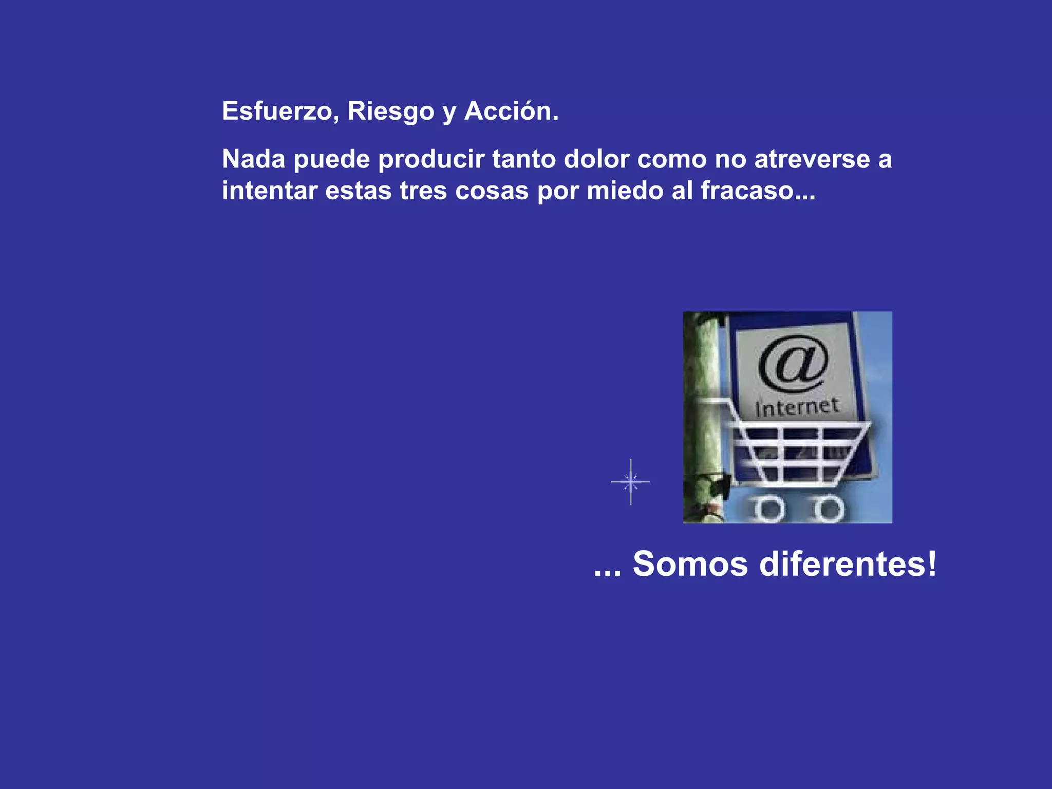 ... Somos diferentes! Esfuerzo, Riesgo y Acción. Nada puede producir tanto dolor como no atreverse a intentar estas tres cosas por miedo al fracaso... 