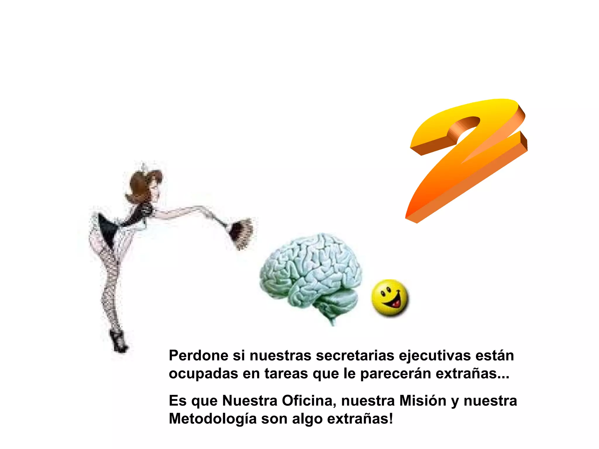Perdone si nuestras secretarias ejecutivas están ocupadas en tareas que le parecerán extrañas... Es que Nuestra Oficina, nuestra Misión y nuestra Metodología son algo extrañas! 2 