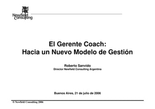 ® Newfield Consulting 2006
El Gerente Coach:
Hacia un Nuevo Modelo de Gestión
Roberto Sanvido
Director Newfield Consulting Argentina
Buenos Aires, 21 de julio de 2006
 