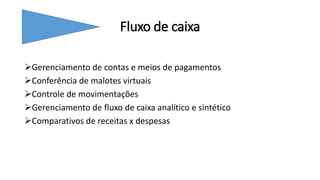 Fluxo de caixa
Gerenciamento de contas e meios de pagamentos
Conferência de malotes virtuais
Controle de movimentações
Gerenciamento de fluxo de caixa analítico e sintético
Comparativos de receitas x despesas
 