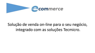 Solução de venda on-line para o seu negócio,
integrado com as soluções Tecmicro.
 