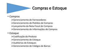 Compras e Estoque
• Compras
Gerenciamento de Fornecedores
Gerenciamento de Pedidos de Compras
Lançamento da Nota Fiscal de Compras
Gerenciamento de Informações de Compras
• Estoque
Codificação do Produto
Gerenciamento de Estoque
Auditorias de Estoques
Gerenciamento de Códigos de Barras
 