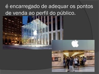 é encarregado de adequar os pontos
de venda ao perfil do público.
 