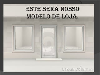 EstE sErá Nosso
ModElo dE loja.
 