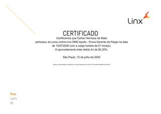 Certificamos que Carlos Henrique da Mata
participou do curso online Linx DMS Apollo - Prova Gerente de Peças na data
de 15/07/2020 com a carga horária de 01 hora(s).
O aproveitamento total obtido foi de 82,35%.
São Paulo, 15 de julho de 2020
Verifique a autenticidade do certificado em: https://linxacademy.linx.com.br/?AT=43462474264ABBF19FC5C27D
 