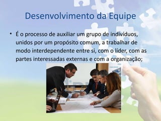 Desenvolvimento da Equipe <ul><li>É o processo de auxiliar um grupo de indivíduos, unidos por um propósito comum, a trabal...