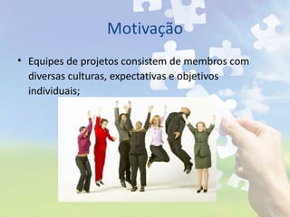 Motivação <ul><li>Equipes de projetos consistem de membros com diversas culturas, expectativas e objetivos individuais; </...