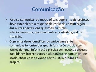 Comunicação <ul><li>Para se comunicar de modo eficaz, o gerente de projetos deve estar ciente a respeito do estilo de comu...