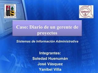 Caso: Diario de un gerente de proyectos Sistemas de Información Administrativa Integrantes: Soledad Huenumán  José Vásquez Yanibel Villa 