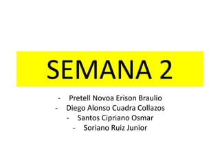 SEMANA 2
- Pretell Novoa Erison Braulio
- Diego Alonso Cuadra Collazos
- Santos Cipriano Osmar
- Soriano Ruiz Junior
 