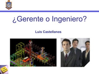 Gerencia/Ingeniería
¿Gerente o Ingeniero?
Luis Castellanos
 