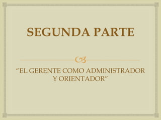 SEGUNDA PARTE

             
“EL GERENTE COMO ADMINISTRADOR
         Y ORIENTADOR”
 