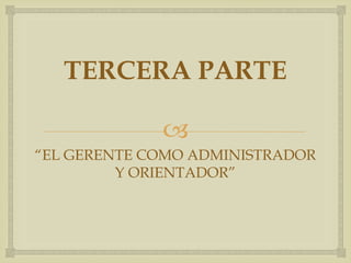 TERCERA PARTE

             
“EL GERENTE COMO ADMINISTRADOR
         Y ORIENTADOR”
 