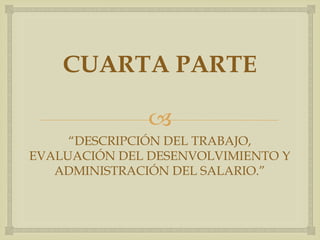 CUARTA PARTE

               
     “DESCRIPCIÓN DEL TRABAJO,
EVALUACIÓN DEL DESENVOLVIMIENTO Y
   ADMINISTRACIÓN DEL SALARIO.”
 