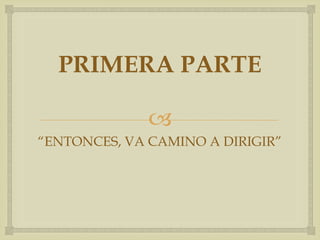 PRIMERA PARTE

              
“ENTONCES, VA CAMINO A DIRIGIR”
 