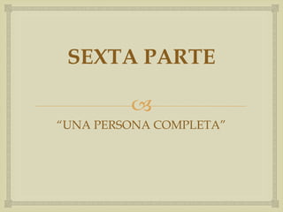 SEXTA PARTE

         
“UNA PERSONA COMPLETA”
 