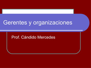 Gerentes y organizaciones

   Prof. Cándido Mercedes
 