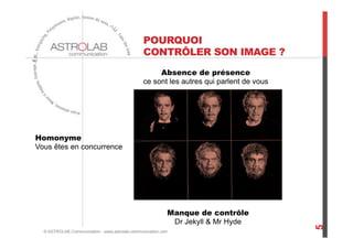POURQUOI
CONTRÔLER SON IMAGE ?
Absence de présence
ce sont les autres qui parlent de vous
Manque de contrôle
Dr Jekyll & Mr Hyde
Homonyme
Vous êtes en concurrence
© ASTROLAB Communication - www.astrolab-communication.com
5
 