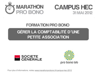 FORMATION PRO BONO
          GÉRER LA COMPTABILITÉ D’UNE
              PETITE ASSOCIATION




Pour plus d’informations, visitez www.marathonprobono.fr/campus-hec-2012
 