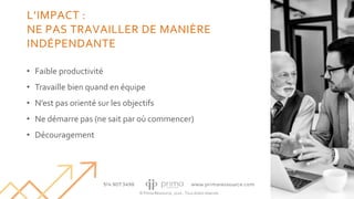 © Prima Ressource, 2020 - Tous droits réservés
16
L’IMPACT :
NE PAS TRAVAILLER DE MANIÈRE
INDÉPENDANTE
• Faible productivité
• Travaille bien quand en équipe
• N’est pas orienté sur les objectifs
• Ne démarre pas (ne sait par où commencer)
• Découragement
 