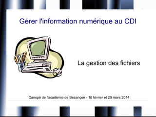 Gérer l'information numérique au CDI
La gestion des fichiers
Canopé de l'académie de Besançon - 18 février et 20 mars 2014
 