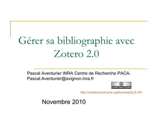 Gérer sa bibliographie avec
Zotero 2.0
Pascal Aventurier INRA Centre de Recherche PACA.
Pascal.Aventurier@avignon.inra.fr
Novembre 2010
http://creativecommons.org/licenses/by/2.0/fr/
 