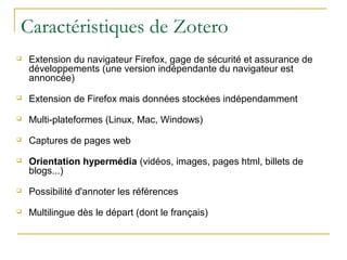 Caractéristiques de Zotero
 Extension du navigateur Firefox, gage de sécurité et assurance de
développements (une version...