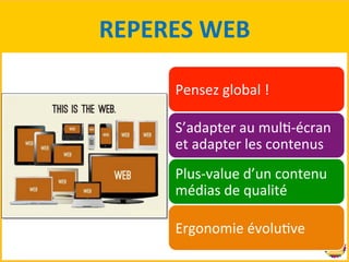REPERES 
WEB 
Pensez 
global 
! 
S’adapter 
au 
mulB-­‐écran 
et 
adapter 
les 
contenus 
Plus-­‐value 
d’un 
contenu 
médias 
de 
qualité 
Ergonomie 
évoluBve 
 