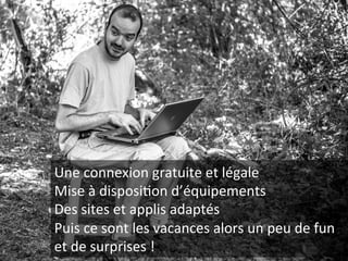 Une 
connexion 
gratuite 
et 
légale 
Mise 
à 
disposiBon 
d’équipements 
Des 
sites 
et 
applis 
adaptés 
Puis 
ce 
sont 
les 
vacances 
alors 
un 
peu 
de 
fun 
et 
de 
surprises 
! 
 