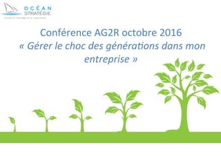 Conférence	
  AG2R	
  octobre	
  2016	
  
	
  «	
  Gérer	
  le	
  choc	
  des	
  généra0ons	
  dans	
  mon	
  
entreprise	
  »	
  	
  
 