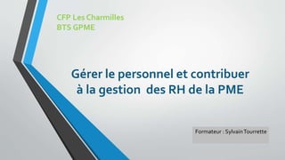 Gérer le personnel et contribuer
à la gestion des RH de la PME
Formateur : SylvainTourrette
CFP Les Charmilles
BTS GPME
 