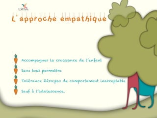 L’approche empathique
Accompagner la croissance de l’enfant
Sans tout permettre
Tolérance Zéro:pas de comportement inacceptable
Sauf à l’adolescence.
 