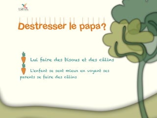 Destresser le papa?
Lui faire des bisous et des câlins
L'enfant se sent mieux en voyant ses
parents se faire des câlins
 