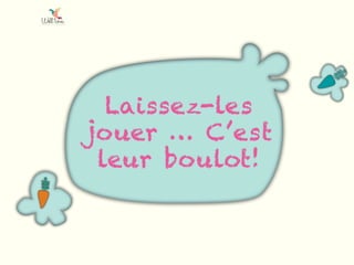 Laissez-les
jouer … C’est
leur boulot!
 